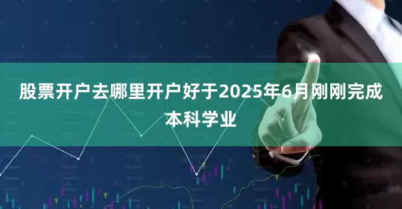 股票开户去哪里开户好于2025年6月刚刚完成本科学业