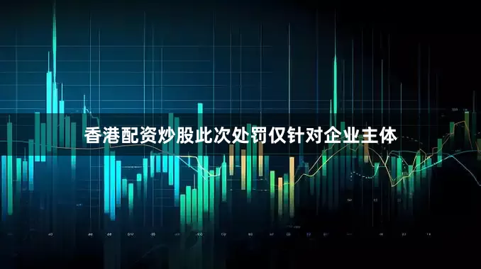 香港配资炒股此次处罚仅针对企业主体