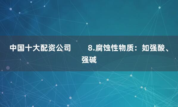 中国十大配资公司        8.腐蚀性物质：如强酸、强碱