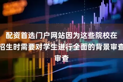 配资首选门户网站因为这些院校在招生时需要对学生进行全面的背景审查