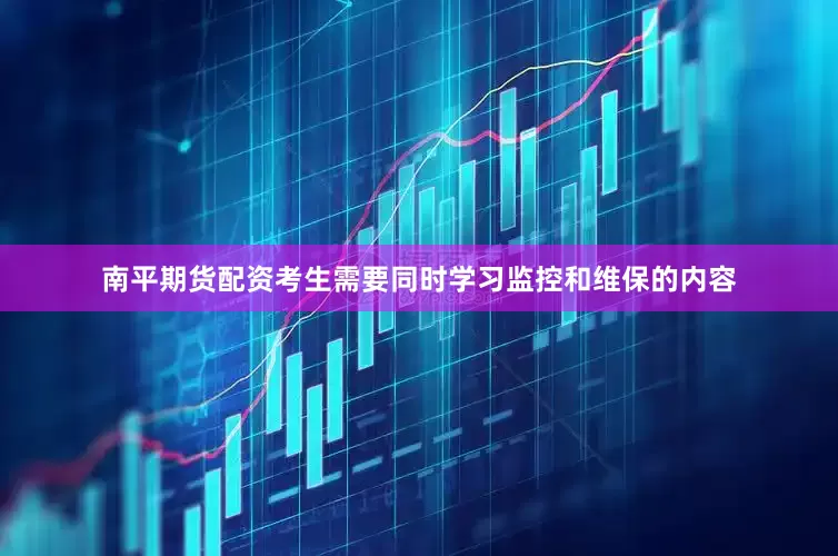 南平期货配资考生需要同时学习监控和维保的内容