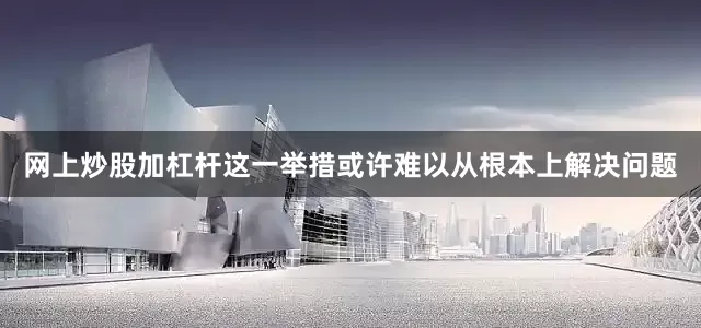 网上炒股加杠杆这一举措或许难以从根本上解决问题