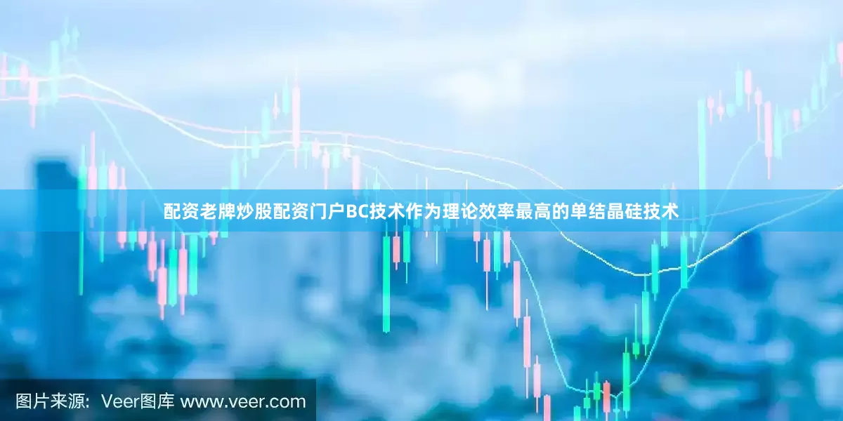 配资老牌炒股配资门户BC技术作为理论效率最高的单结晶硅技术