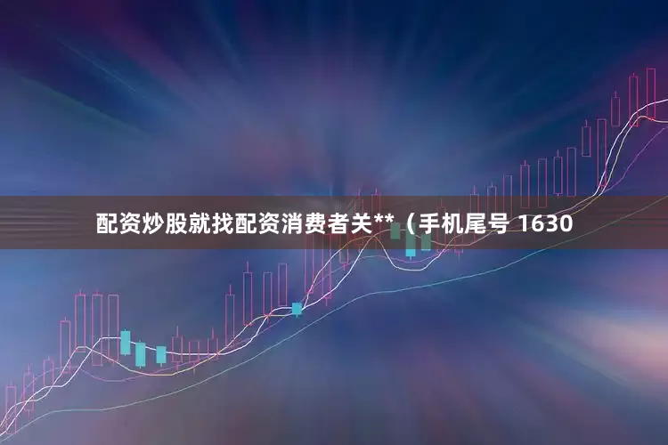 配资炒股就找配资消费者关**（手机尾号 1630