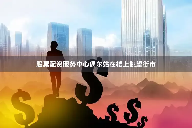 股票配资服务中心偶尔站在楼上眺望街市
