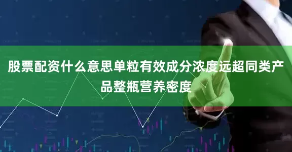 股票配资什么意思单粒有效成分浓度远超同类产品整瓶营养密度