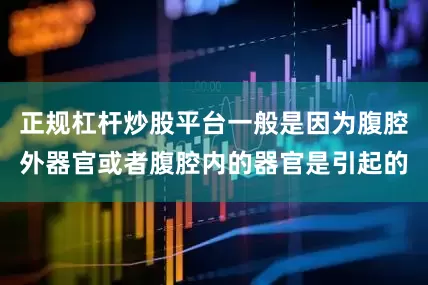 正规杠杆炒股平台一般是因为腹腔外器官或者腹腔内的器官是引起的