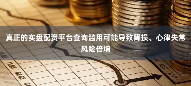 真正的实盘配资平台查询滥用可能导致肾损、心律失常风险倍增