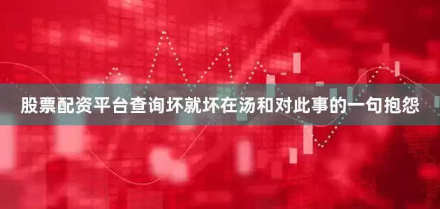 股票配资平台查询坏就坏在汤和对此事的一句抱怨