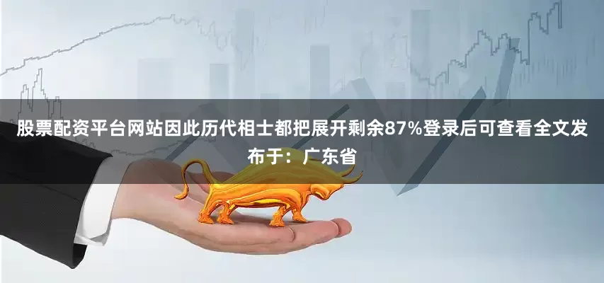 股票配资平台网站因此历代相士都把展开剩余87%登录后可查看全文发布于：广东省