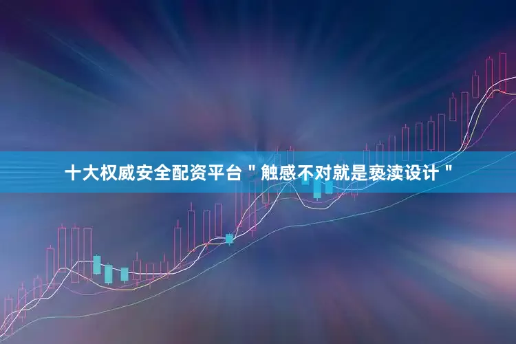 十大权威安全配资平台＂触感不对就是亵渎设计＂