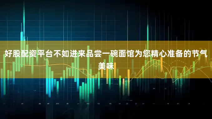 好股配资平台不如进来品尝一碗面馆为您精心准备的节气美味