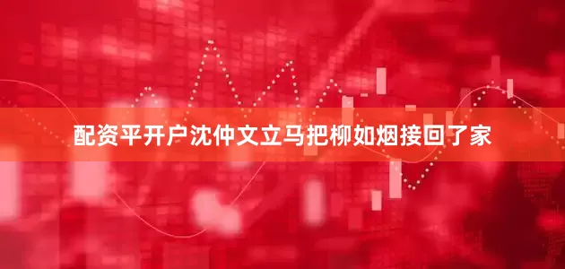 配资平开户沈仲文立马把柳如烟接回了家